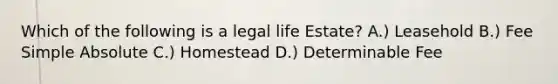 Which of the following is a legal life Estate? A.) Leasehold B.) Fee Simple Absolute C.) Homestead D.) Determinable Fee