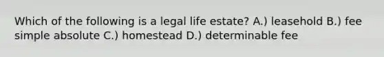 Which of the following is a legal life estate? A.) leasehold B.) fee simple absolute C.) homestead D.) determinable fee