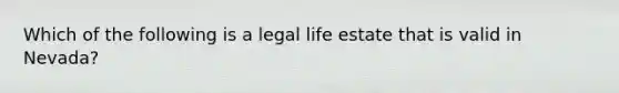 Which of the following is a legal life estate that is valid in Nevada?