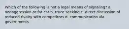 Which of the following is not a legal means of signaling? a. nonaggression or fat cat b. truce seeking c. direct discussion of reduced rivalry with competitors d. communication via governments