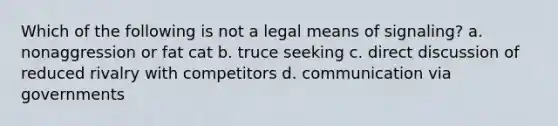 Which of the following is not a legal means of signaling? a. nonaggression or fat cat b. truce seeking c. direct discussion of reduced rivalry with competitors d. communication via governments