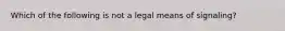 Which of the following is not a legal means of signaling?