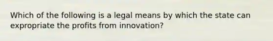 Which of the following is a legal means by which the state can expropriate the profits from innovation?