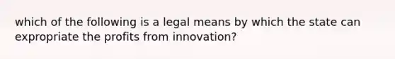 which of the following is a legal means by which the state can expropriate the profits from innovation?