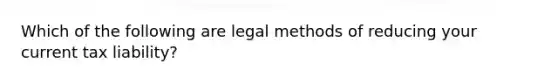 Which of the following are legal methods of reducing your current tax liability?