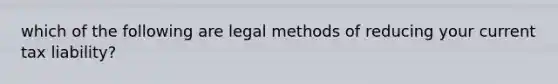 which of the following are legal methods of reducing your current tax liability?