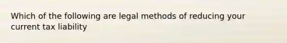 Which of the following are legal methods of reducing your current tax liability