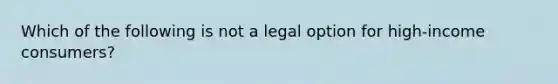 Which of the following is not a legal option for high-income consumers?