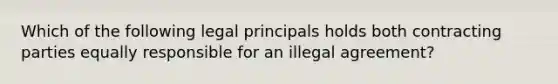 Which of the following legal principals holds both contracting parties equally responsible for an illegal agreement?