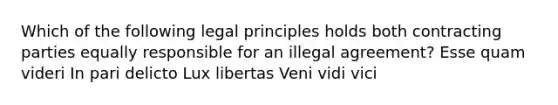 Which of the following legal principles holds both contracting parties equally responsible for an illegal agreement? Esse quam videri In pari delicto Lux libertas Veni vidi vici