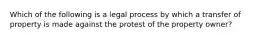 Which of the following is a legal process by which a transfer of property is made against the protest of the property owner?