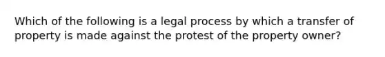 Which of the following is a legal process by which a transfer of property is made against the protest of the property owner?