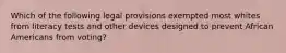 Which of the following legal provisions exempted most whites from literacy tests and other devices designed to prevent African Americans from voting?