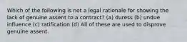 Which of the following is not a legal rationale for showing the lack of genuine assent to a contract? (a) duress (b) undue influence (c) ratification (d) All of these are used to disprove genuine assent.