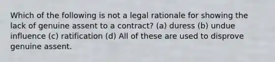 Which of the following is not a legal rationale for showing the lack of genuine assent to a contract? (a) duress (b) undue influence (c) ratification (d) All of these are used to disprove genuine assent.