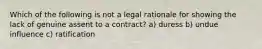 Which of the following is not a legal rationale for showing the lack of genuine assent to a contract? a) duress b) undue influence c) ratification