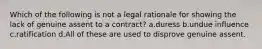 Which of the following is not a legal rationale for showing the lack of genuine assent to a contract? a.duress b.undue influence c.ratification d.All of these are used to disprove genuine assent.