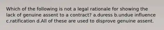 Which of the following is not a legal rationale for showing the lack of genuine assent to a contract? a.duress b.undue influence c.ratification d.All of these are used to disprove genuine assent.