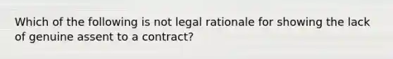 Which of the following is not legal rationale for showing the lack of genuine assent to a contract?