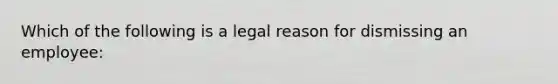 Which of the following is a legal reason for dismissing an employee: