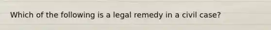 Which of the following is a <a href='https://www.questionai.com/knowledge/k37mIGdsaa-legal-remedy' class='anchor-knowledge'>legal remedy</a> in a civil case?