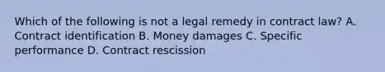 Which of the following is not a legal remedy in contract law? A. Contract identification B. Money damages C. Specific performance D. Contract rescission