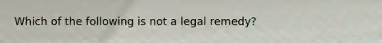 Which of the following is not a legal remedy?