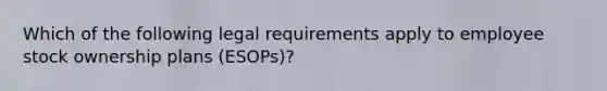 Which of the following legal requirements apply to employee stock ownership plans (ESOPs)?