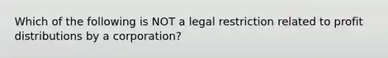 Which of the following is NOT a legal restriction related to profit distributions by a corporation?