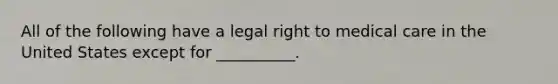 All of the following have a legal right to medical care in the United States except for __________.