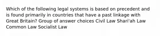 Which of the following legal systems is based on precedent and is found primarily in countries that have a past linkage with Great Britain? Group of answer choices Civil Law Shari'ah Law Common Law Socialist Law