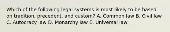 Which of the following legal systems is most likely to be based on tradition, precedent, and custom? A. Common law B. Civil law C. Autocracy law D. Monarchy law E. Universal law