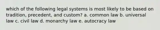 which of the following legal systems is most likely to be based on tradition, precedent, and custom? a. common law b. universal law c. civil law d. monarchy law e. autocracy law