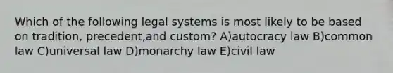 Which of the following legal systems is most likely to be based on tradition, precedent,and custom? A)autocracy law B)common law C)universal law D)monarchy law E)civil law