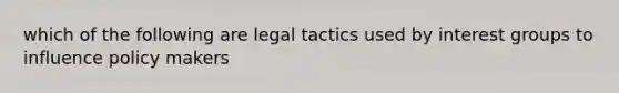 which of the following are legal tactics used by interest groups to influence policy makers