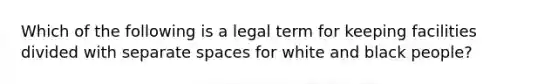 Which of the following is a legal term for keeping facilities divided with separate spaces for white and black people?