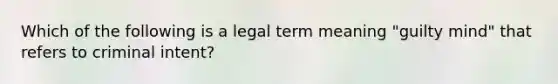 Which of the following is a legal term meaning "guilty mind" that refers to criminal intent?