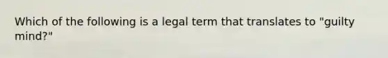 Which of the following is a legal term that translates to "guilty mind?"