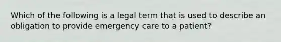 Which of the following is a legal term that is used to describe an obligation to provide emergency care to a patient?