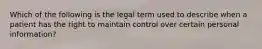 Which of the following is the legal term used to describe when a patient has the right to maintain control over certain personal information?