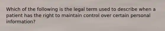 Which of the following is the legal term used to describe when a patient has the right to maintain control over certain personal information?