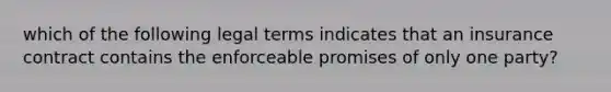 which of the following legal terms indicates that an insurance contract contains the enforceable promises of only one party?