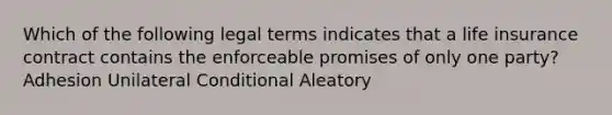 Which of the following legal terms indicates that a life insurance contract contains the enforceable promises of only one party? Adhesion Unilateral Conditional Aleatory