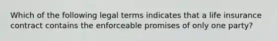 Which of the following legal terms indicates that a life insurance contract contains the enforceable promises of only one party?