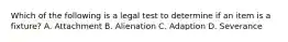 Which of the following is a legal test to determine if an item is a fixture? A. Attachment B. Alienation C. Adaption D. Severance