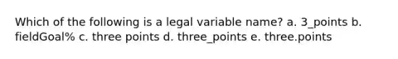 Which of the following is a legal variable name? a. 3_points b. fieldGoal% c. three points d. three_points e. three.points