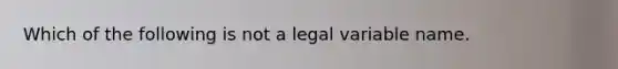 Which of the following is not a legal variable name.