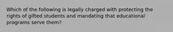 Which of the following is legally charged with protecting the rights of gifted students and mandating that educational programs serve them?