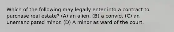 Which of the following may legally enter into a contract to purchase real estate? (A) an alien. (B) a convict (C) an unemancipated minor. (D) A minor as ward of the court.