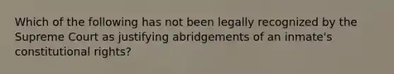 Which of the following has not been legally recognized by the Supreme Court as justifying abridgements of an inmate's constitutional rights?